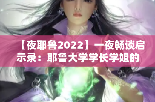 【夜耶鲁2022】一夜畅谈启示录：耶鲁大学学长学姐的独家分享