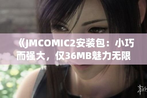 《JMCOMIC2安装包：小巧而强大，仅36MB魅力无限！》