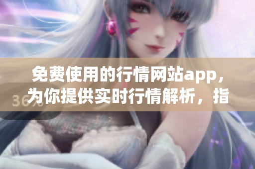 免费使用的行情网站app，为你提供实时行情解析，指导交易!