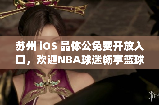 苏州 iOS 晶体公免费开放入口，欢迎NBA球迷畅享篮球盛宴(1)