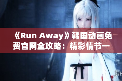 《Run Away》韩国动画免费官网全攻略：精彩情节一网打尽！