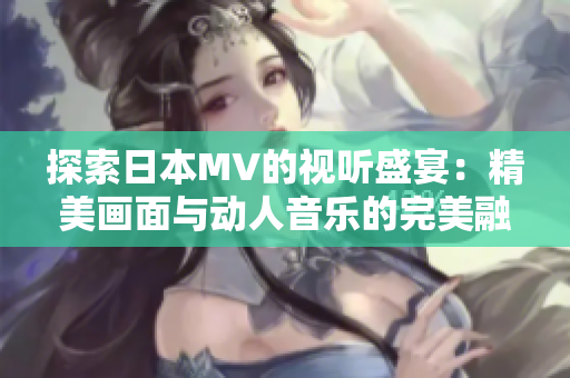 探索日本MV的视听盛宴：精美画面与动人音乐的完美融合