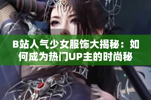 B站人气少女服饰大揭秘：如何成为热门UP主的时尚秘诀