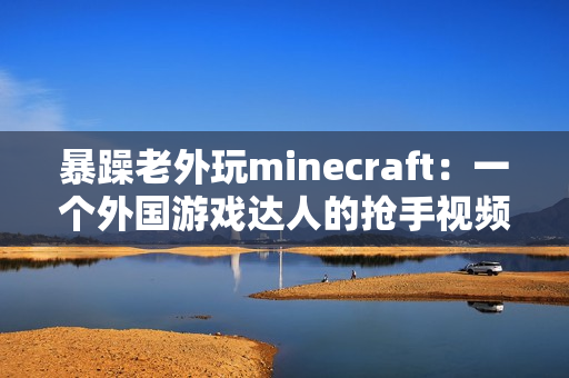 暴躁老外玩minecraft：一个外国游戏达人的抢手视频分享