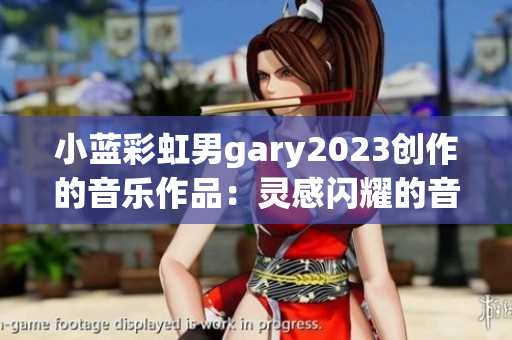 小蓝彩虹男gary2023创作的音乐作品：灵感闪耀的音乐世界