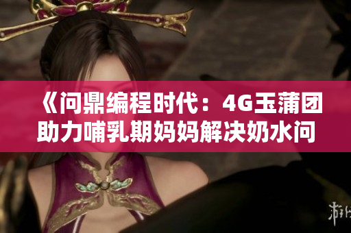 《问鼎编程时代：4G玉蒲团助力哺乳期妈妈解决奶水问题》