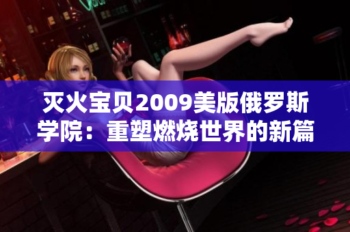 灭火宝贝2009美版俄罗斯学院：重塑燃烧世界的新篇章