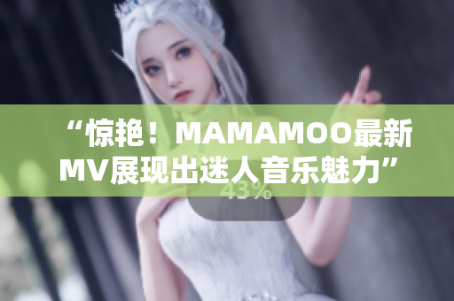 “惊艳！MAMAMOO最新MV展现出迷人音乐魅力”