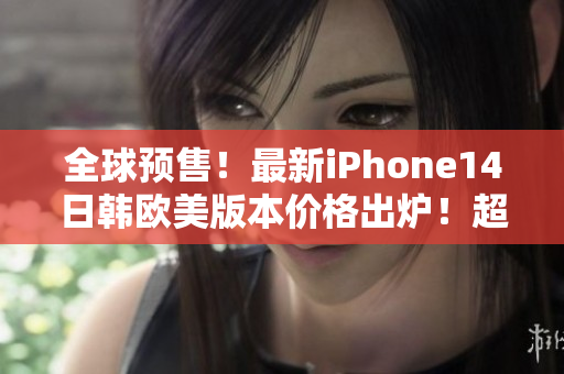 全球预售！最新iPhone14日韩欧美版本价格出炉！超乎想象！