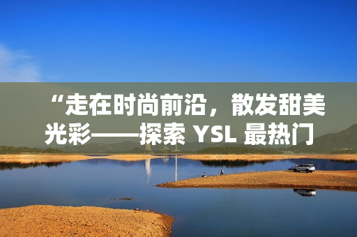 “走在时尚前沿，散发甜美光彩——探索 YSL 最热门蜜桃色”