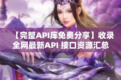 【完整API库免费分享】收录全网最新API 接口资源汇总