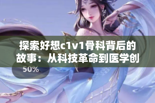 探索好想c1v1骨科背后的故事：从科技革命到医学创新