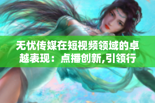 无忧传媒在短视频领域的卓越表现：点播创新,引领行业变革