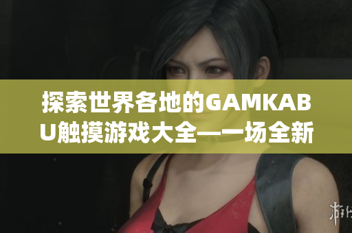 探索世界各地的GAMKABU触摸游戏大全—一场全新的游戏之旅(1)