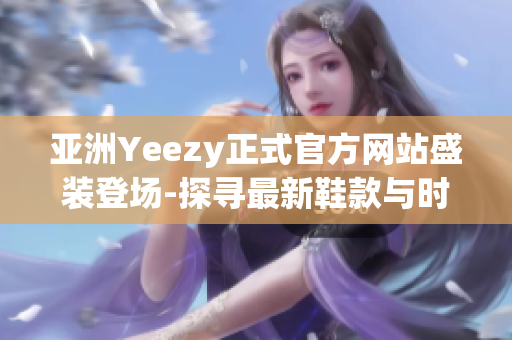 亚洲Yeezy正式官方网站盛装登场-探寻最新鞋款与时尚资讯