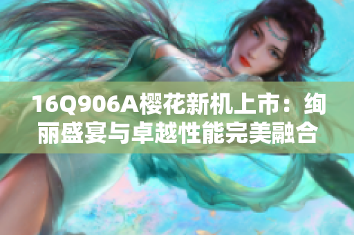 16Q906A樱花新机上市：绚丽盛宴与卓越性能完美融合！