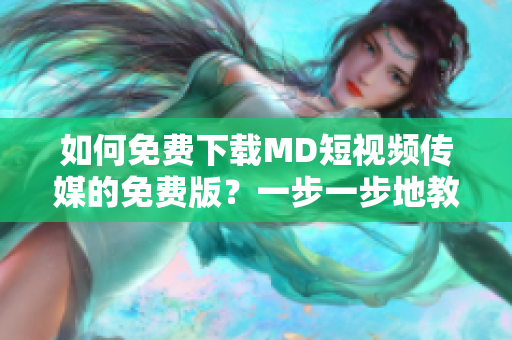 如何免费下载MD短视频传媒的免费版？一步一步地教你！