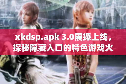 xkdsp.apk 3.0震撼上线，探秘隐藏入口的特色游戏火爆开启(1)