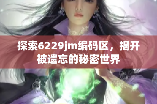 探索6229jm编码区，揭开被遗忘的秘密世界