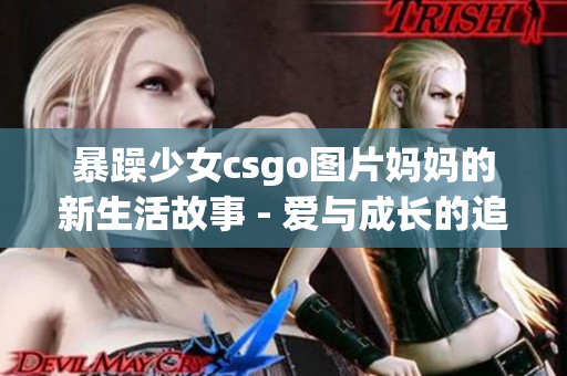 暴躁少女csgo图片妈妈的新生活故事 - 爱与成长的追寻(1)