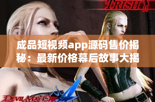 成品短视频app源码售价揭秘：最新价格幕后故事大揭秘(1)