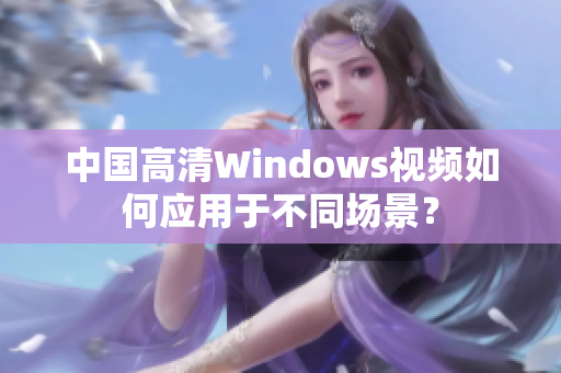 中国高清Windows视频如何应用于不同场景？