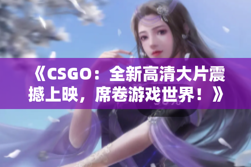 《CSGO：全新高清大片震撼上映，席卷游戏世界！》