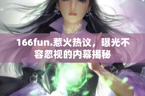 166fun.惹火热议，曝光不容忽视的内幕揭秘