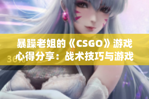 暴躁老姐的《CSGO》游戏心得分享：战术技巧与游戏乐趣(1)