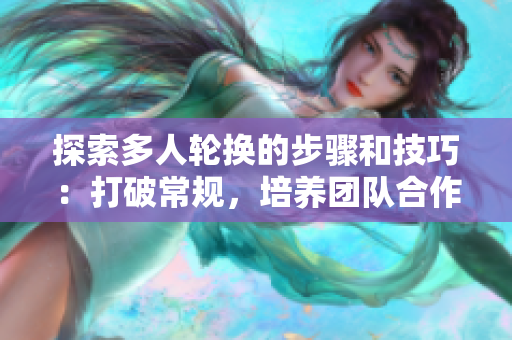 探索多人轮换的步骤和技巧：打破常规，培养团队合作