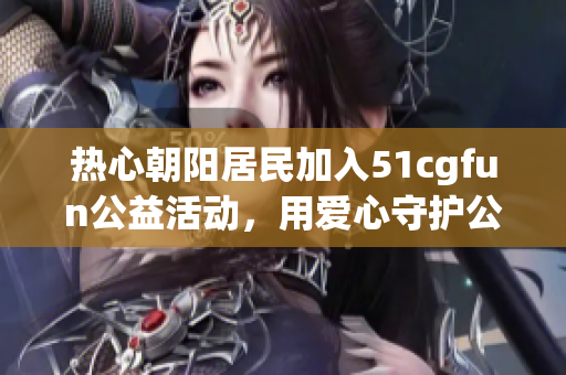 热心朝阳居民加入51cgfun公益活动，用爱心守护公共环境！