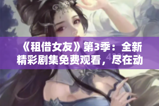 《租借女友》第3季：全新精彩剧集免费观看，尽在动漫世界