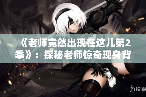 《老师竟然出现在这儿第2季》：探秘老师惊奇现身背后的秘密！