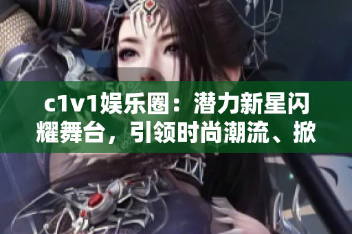 c1v1娱乐圈：潜力新星闪耀舞台，引领时尚潮流、掀起热潮