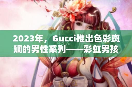 2023年，Gucci推出色彩斑斓的男性系列——彩虹男孩系列