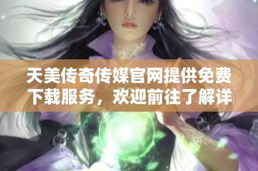 天美传奇传媒官网提供免费下载服务，欢迎前往了解详情