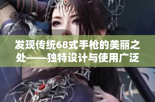 发现传统68式手枪的美丽之处——独特设计与使用广泛