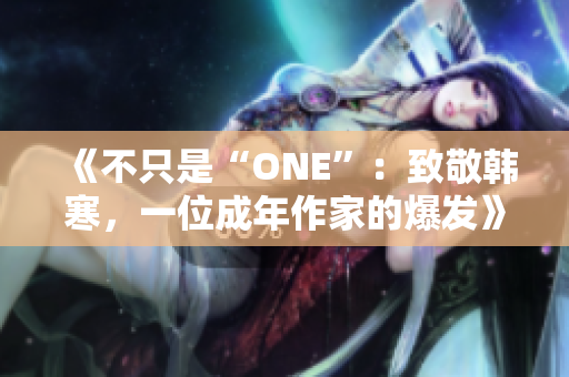 《不只是“ONE”：致敬韩寒，一位成年作家的爆发》——全文下载