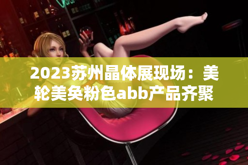 2023苏州晶体展现场：美轮美奂粉色abb产品齐聚