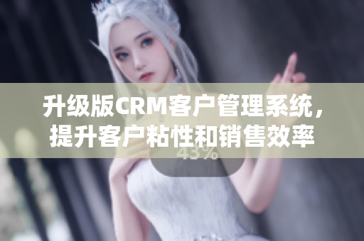 升级版CRM客户管理系统，提升客户粘性和销售效率