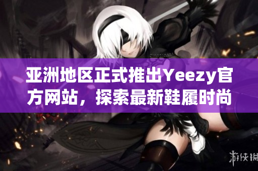 亚洲地区正式推出Yeezy官方网站，探索最新鞋履时尚