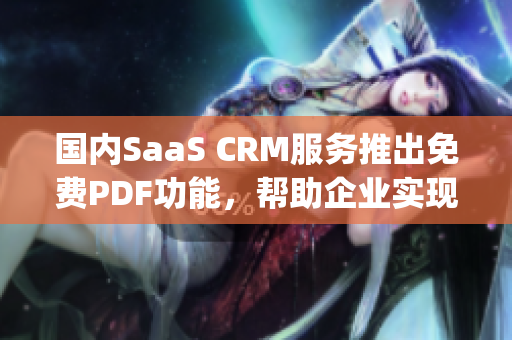 国内SaaS CRM服务推出免费PDF功能，帮助企业实现高效管理(1)