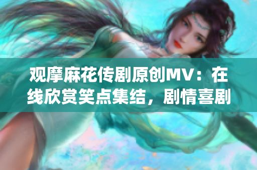 观摩麻花传剧原创MV：在线欣赏笑点集结，剧情喜剧精彩呈现(1)