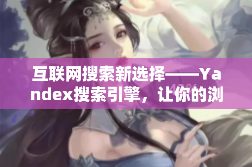 互联网搜索新选择——Yandex搜索引擎，让你的浏览更高效！