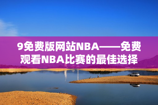 9免费版网站NBA——免费观看NBA比赛的最佳选择