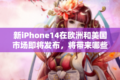 新iPhone14在欧洲和美国市场即将发布，将带来哪些重大更新？