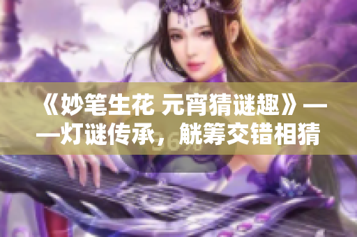 《妙笔生花 元宵猜谜趣》——灯谜传承，觥筹交错相猜。