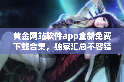 黄金网站软件app全新免费下载合集，独家汇总不容错过(1)