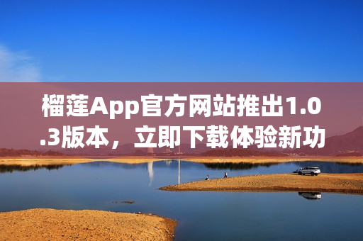 榴莲App官方网站推出1.0.3版本，立即下载体验新功能