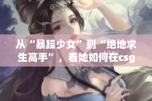 从“暴躁少女”到“绝地求生高手”，看她如何在csgo中实现逆袭